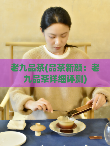 老九品茶(品茶新颜：老九品茶详细评测)
