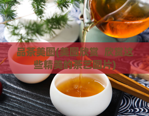 品茶美图(美图欣赏  欣赏这些精美的茶艺图片)