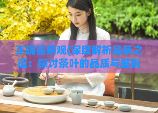 正确品茶观(深度解析品茶之道：探讨茶叶的品质与鉴别技巧)