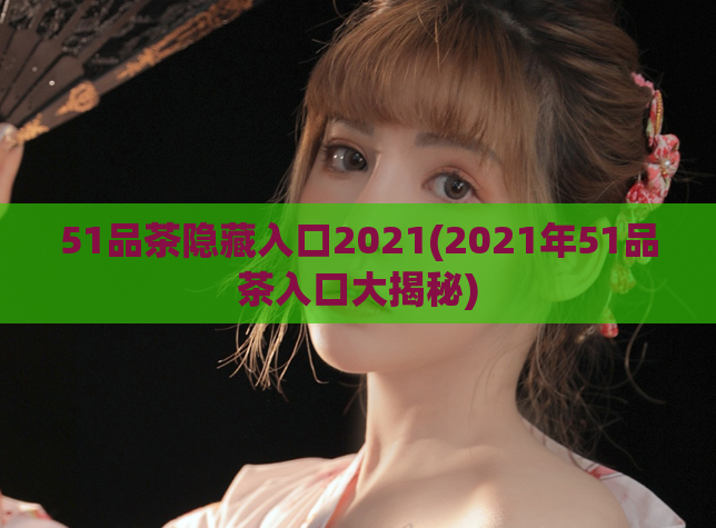 51品茶隐藏入口2021(2021年51品茶入口大揭秘)