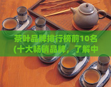 茶叶品牌排行榜前10名(十大畅销品牌，了解中国茶叶排行榜前十)