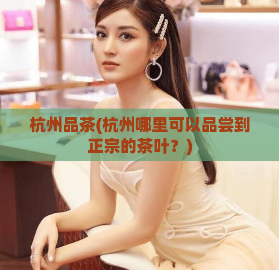 杭州品茶(杭州哪里可以品尝到正宗的茶叶?)