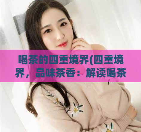 喝茶的四重境界(四重境界，品味茶香：解读喝茶文化)