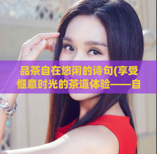品茶自在悠闲的诗句(享受惬意时光的茶道体验——自在品味茶的乐趣)