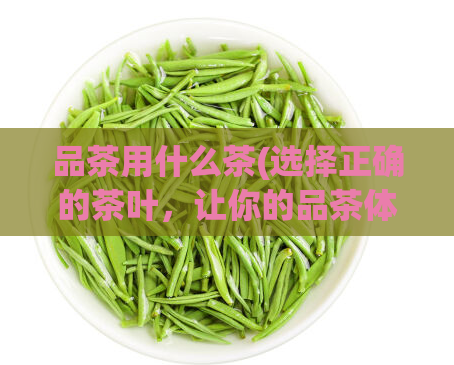 品茶用什么茶(选择正确的茶叶，让你的品茶体验更卓越)