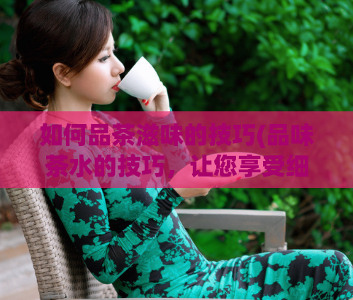 如何品茶滋味的技巧(品味茶水的技巧，让您享受细腻口感)