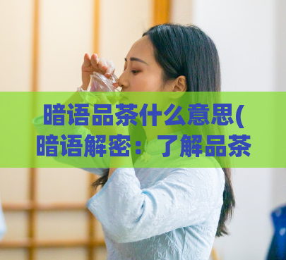暗语品茶什么意思(暗语解密：了解品茶的隐秘含义)