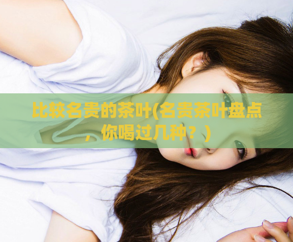 比较名贵的茶叶(名贵茶叶盘点,你喝过几种?)