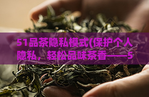 51品茶隐私模式(保护个人隐私，轻松品味茶香——51品茶隐私模式)