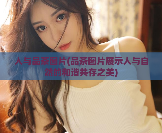 人与品茶图片(品茶图片展示人与自然的和谐共存之美)