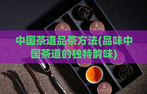 中国茶道品茶方法(品味中国茶道的独特韵味)