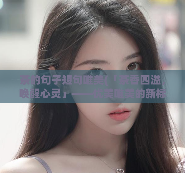 茶的句子短句唯美(「茶香四溢，唤醒心灵」——优美唯美的新标题建议)