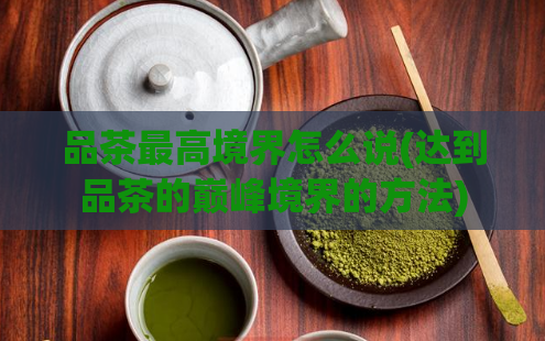 品茶最高境界怎么说(达到品茶的巅峰境界的方法)