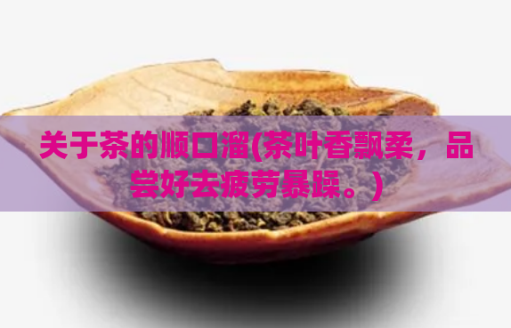 关于茶的顺口溜(茶叶香飘柔,品尝好去疲劳暴躁。)