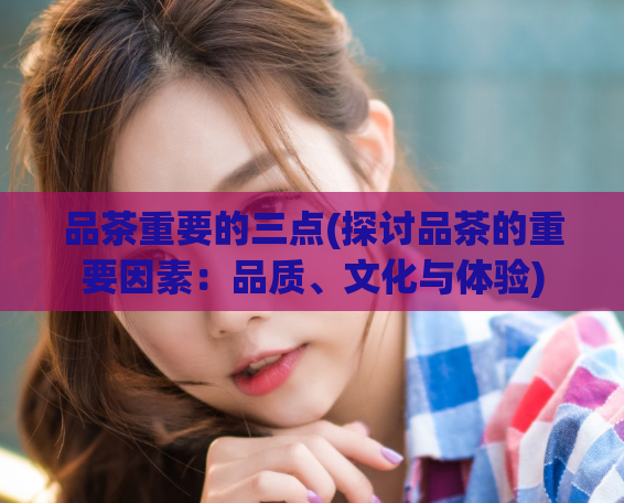 品茶重要的三点(探讨品茶的重要因素：品质、文化与体验)
