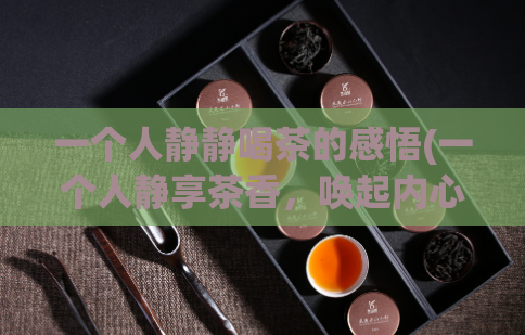 一个人静静喝茶的感悟(一个人静享茶香，唤起内心深处的宁静感受)