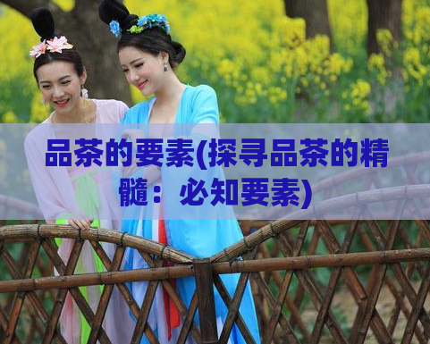 品茶的要素(探寻品茶的精髓：必知要素)