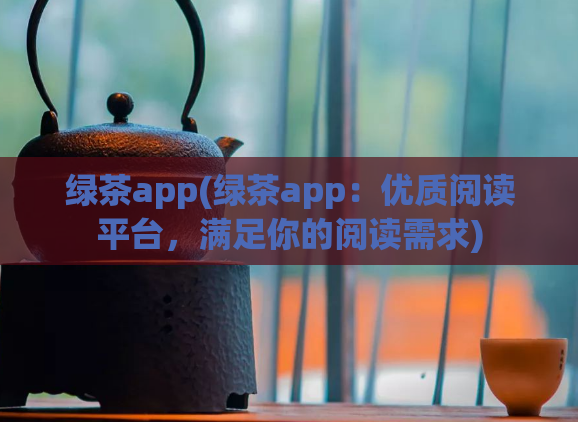 绿茶app(绿茶app：优质阅读平台，满足你的阅读需求)