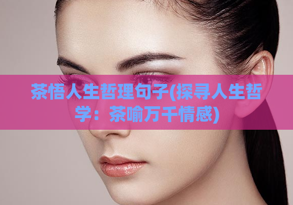 茶悟人生哲理句子(探寻人生哲学：茶喻万千情感)