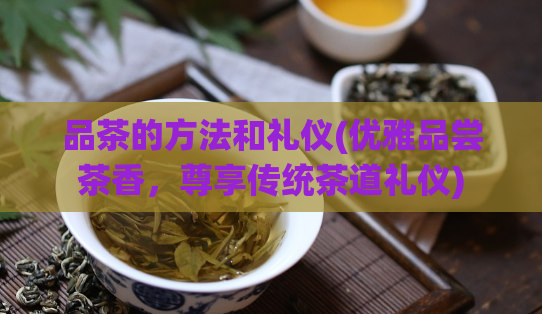 品茶的方法和礼仪(优雅品尝茶香，尊享传统茶道礼仪)