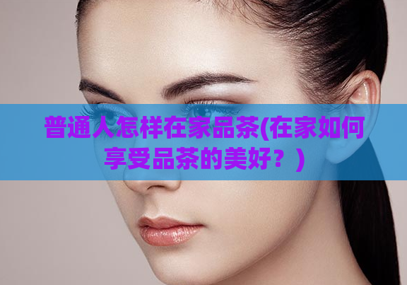 普通人怎样在家品茶(在家如何享受品茶的美好?)