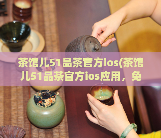 茶馆儿51品茶官方ios(茶馆儿51品茶官方ios应用，免费下载使用)