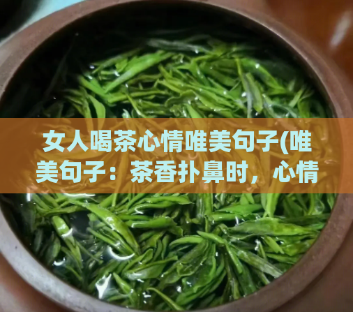 女人喝茶心情唯美句子(唯美句子:茶香扑鼻时,心情自然美丽。饮茶美丽,心情唯美。)