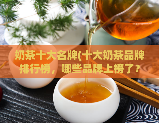 奶茶十大名牌(十大奶茶品牌排行榜,哪些品牌上榜了?)