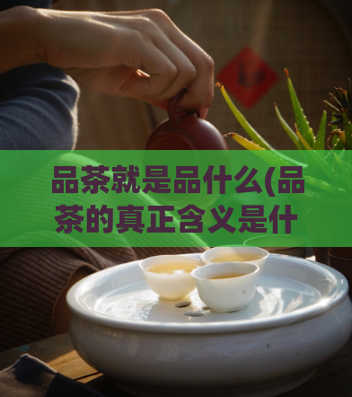 品茶就是品什么(品茶的真正含义是什么？)