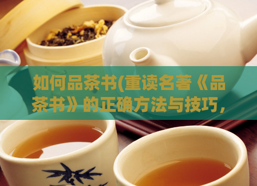 如何品茶书(重读名著《品茶书》的正确方法与技巧，全面提升品茶能力)