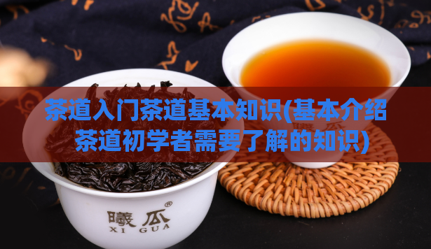 茶道入门茶道基本知识(基本介绍  茶道初学者需要了解的知识)
