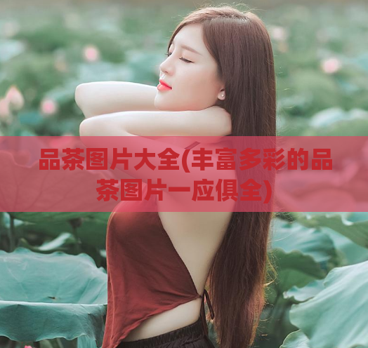 品茶图片大全(丰富多彩的品茶图片一应俱全)