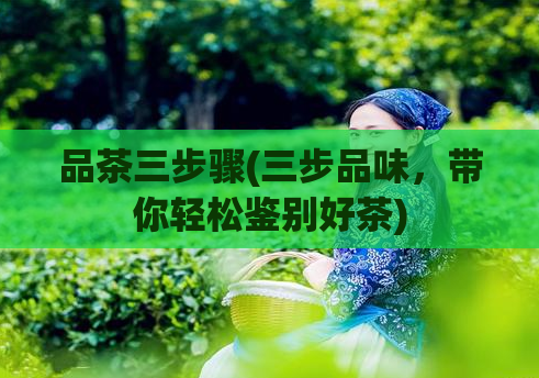品茶三步骤(三步品味，带你轻松鉴别好茶)