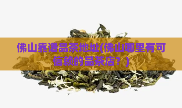 佛山靠谱品茶地址(佛山哪里有可信赖的品茶店？)