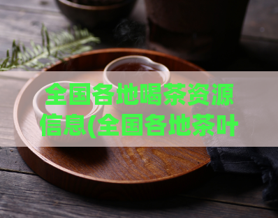 全国各地喝茶资源信息(全国各地茶叶资源大盘点)