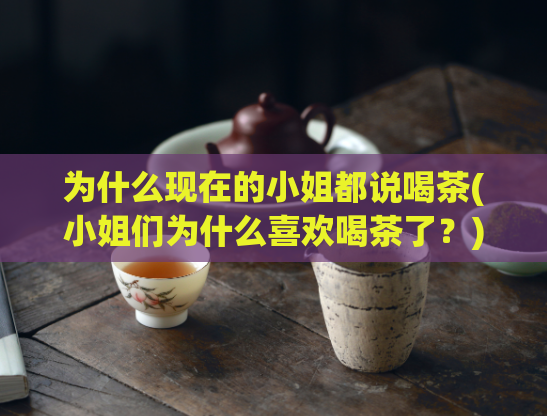 为什么现在的小姐都说喝茶(小姐们为什么喜欢喝茶了？)