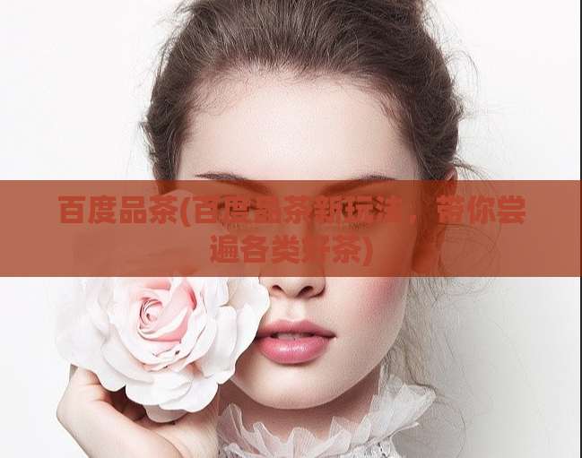 百度品茶(百度品茶新玩法，带你尝遍各类好茶)