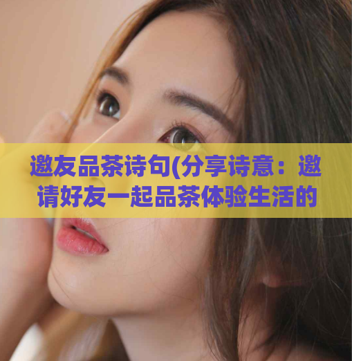 邀友品茶诗句(分享诗意：邀请好友一起品茶体验生活的美好)