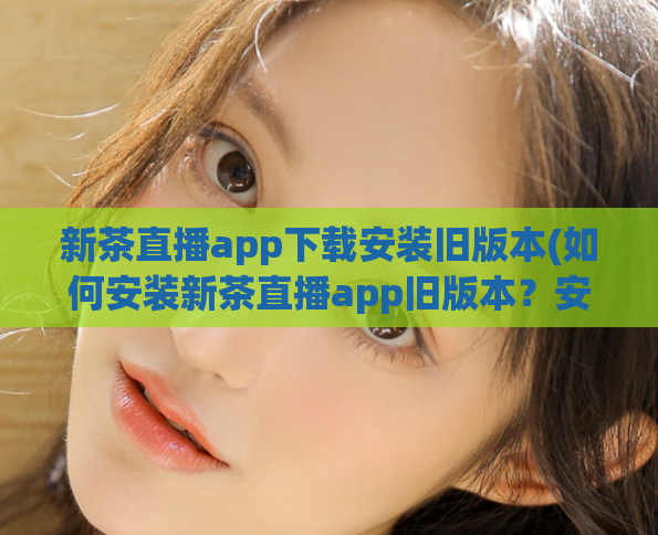 新茶直播app下载安装旧版本(如何安装新茶直播app旧版本？安装教程分享)