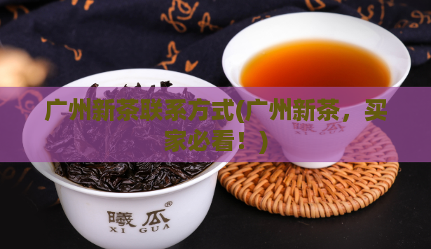 广州新茶联系方式(广州新茶，买家必看！)