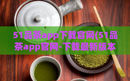 51品茶app下载官网(51品茶app官网-下载最新版本享受品质茶生活)