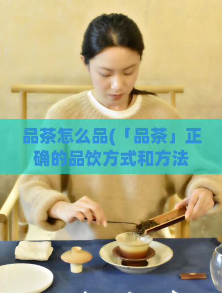 品茶怎么品(「品茶」正确的品饮方式和方法，让你的品茶更香更浓！)