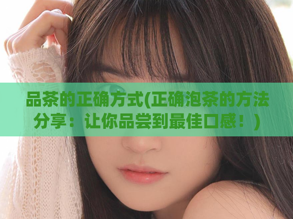 品茶的正确方式(正确泡茶的方法分享:让你品尝到最佳口感!)