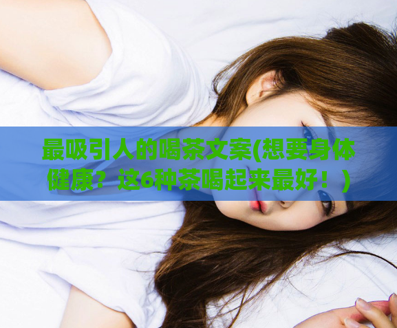 最吸引人的喝茶文案(想要身体健康？这6种茶喝起来最好！)