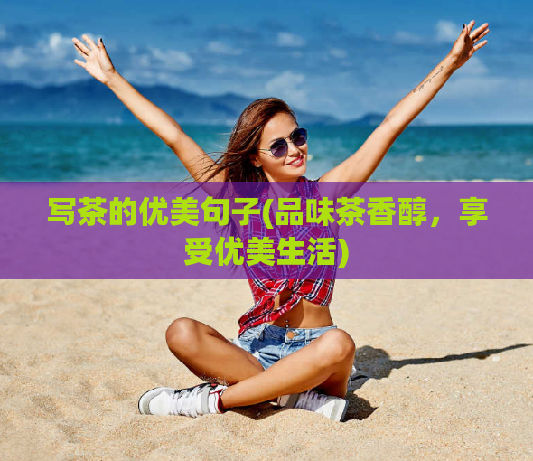 写茶的优美句子(品味茶香醇，享受优美生活)