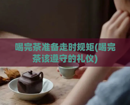 喝完茶准备走时规矩(喝完茶该遵守的礼仪)