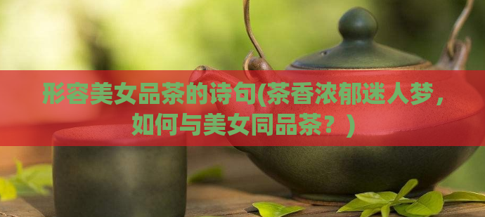 形容美女品茶的诗句(茶香浓郁迷人梦，如何与美女同品茶？)