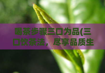 喝茶步骤三口为品(三口饮茶法，尽享品质生活)