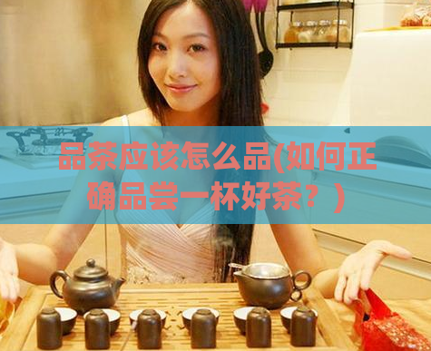 品茶应该怎么品(如何正确品尝一杯好茶？)