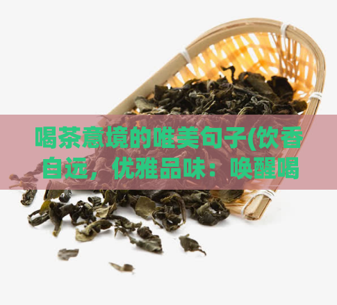 喝茶意境的唯美句子(饮香自远，优雅品味：唤醒喝茶的艺术感官)